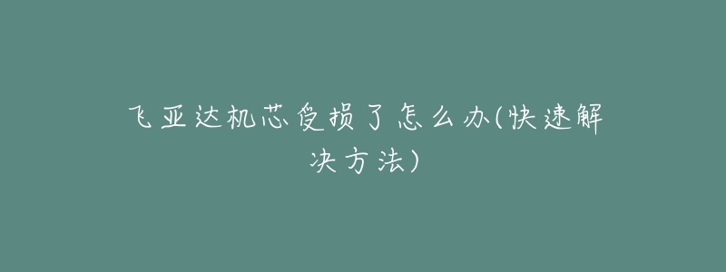 飛亞達(dá)機(jī)芯受損了怎么辦(快速解決方法)