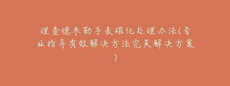 理查德米勒手表磁化處理辦法(專業(yè)指導有效解決方法完美解決方案)