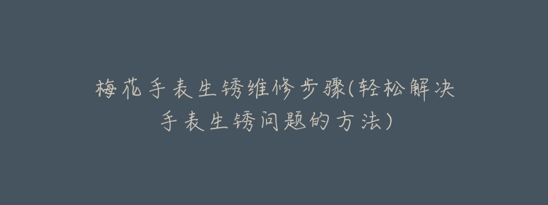 梅花手表生銹維修步驟(輕松解決手表生銹問題的方法)