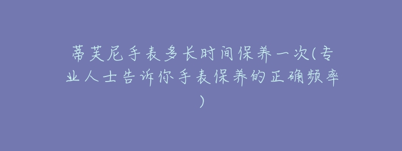 蒂芙尼手表多長時間保養(yǎng)一次(專業(yè)人士告訴你手表保養(yǎng)的正確頻率)