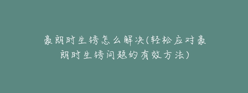 豪朗時(shí)生銹怎么解決(輕松應(yīng)對(duì)豪朗時(shí)生銹問題的有效方法)