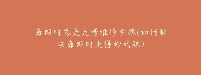 豪朗時(shí)總是走慢維修步驟(如何解決豪朗時(shí)走慢的問題)