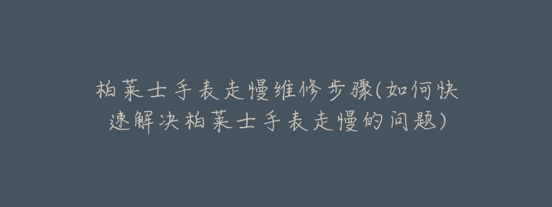 柏萊士手表走慢維修步驟(如何快速解決柏萊士手表走慢的問題)