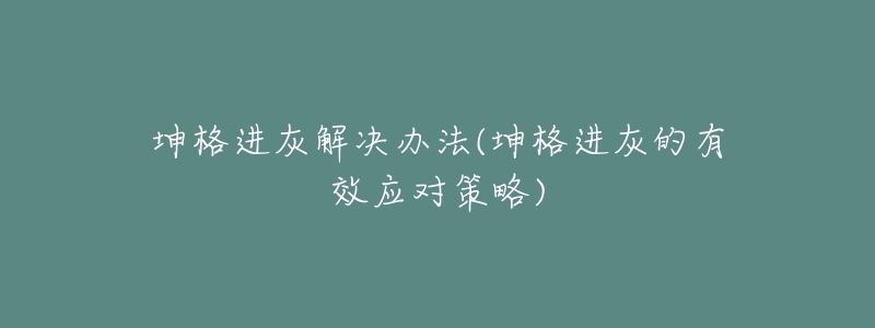 坤格進(jìn)灰解決辦法(坤格進(jìn)灰的有效應(yīng)對策略)