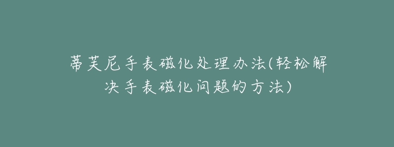 蒂芙尼手表磁化處理辦法(輕松解決手表磁化問題的方法)