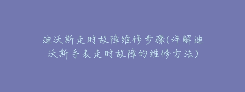 迪沃斯走時(shí)故障維修步驟(詳解迪沃斯手表走時(shí)故障的維修方法)