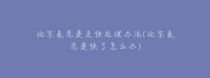 北京表總是走快處理辦法(北京表總是快了怎么辦)