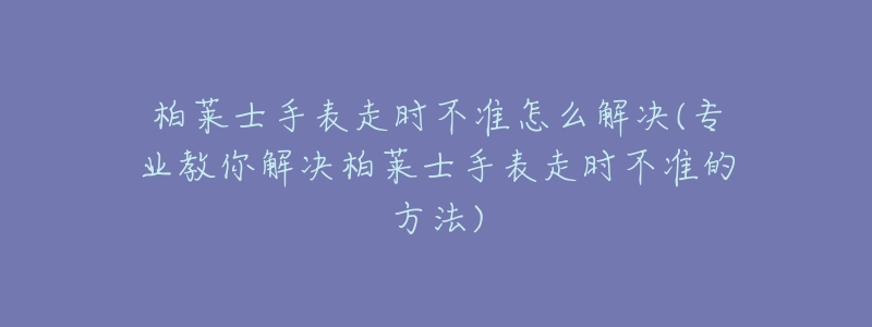 柏萊士手表走時不準(zhǔn)怎么解決(專業(yè)教你解決柏萊士手表走時不準(zhǔn)的方法)