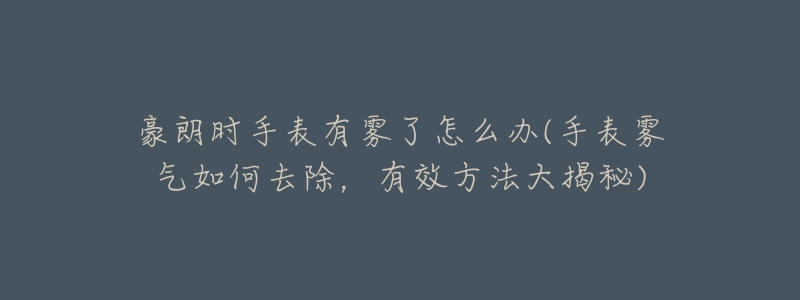 豪朗時手表有霧了怎么辦(手表霧氣如何去除，有效方法大揭秘)