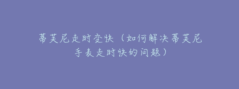 蒂芙尼走時(shí)變快（如何解決蒂芙尼手表走時(shí)快的問(wèn)題）