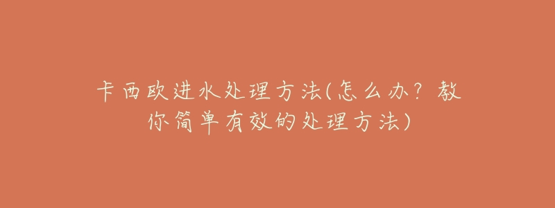 卡西歐進(jìn)水處理方法(怎么辦？教你簡(jiǎn)單有效的處理方法)