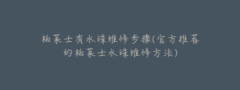 柏萊士有水珠維修步驟(官方推薦的柏萊士水珠維修方法)