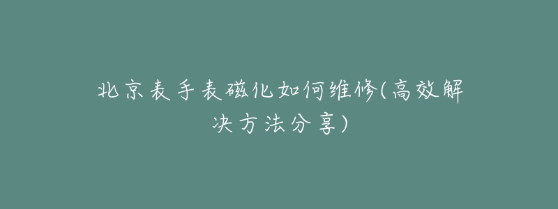 北京表手表磁化如何維修(高效解決方法分享)