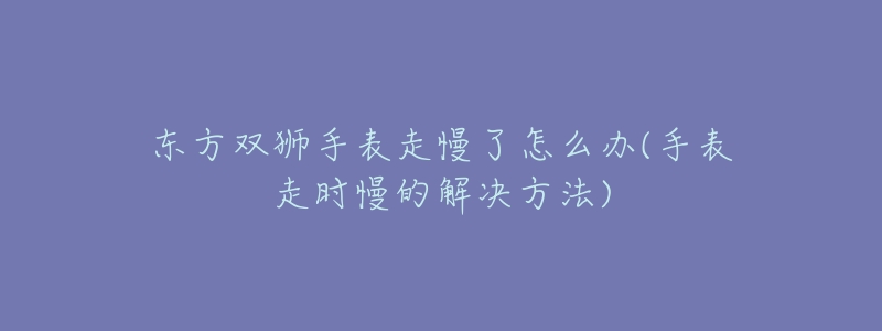 東方雙獅手表走慢了怎么辦(手表走時(shí)慢的解決方法)