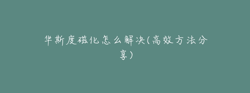 華斯度磁化怎么解決(高效方法分享)