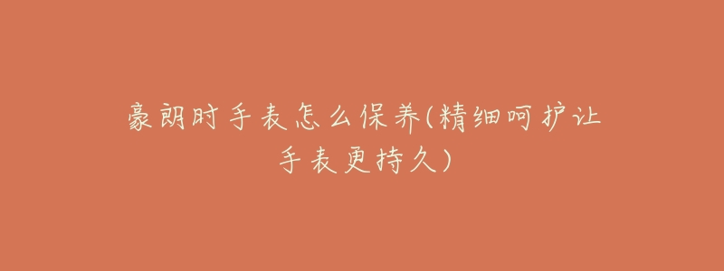 豪朗時手表怎么保養(yǎng)(精細(xì)呵護讓手表更持久)