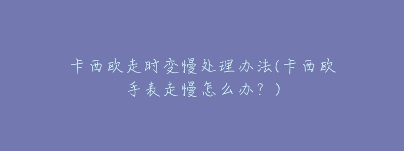 卡西歐走時變慢處理辦法(卡西歐手表走慢怎么辦？)