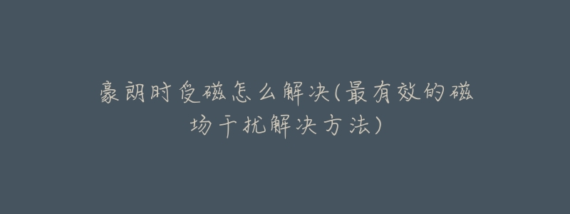 豪朗時(shí)受磁怎么解決(最有效的磁場干擾解決方法)