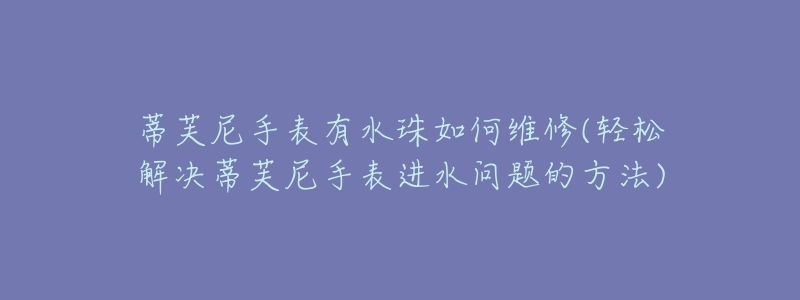 蒂芙尼手表有水珠如何維修(輕松解決蒂芙尼手表進(jìn)水問題的方法)