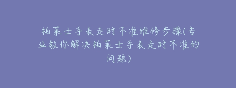 柏萊士手表走時不準(zhǔn)維修步驟(專業(yè)教你解決柏萊士手表走時不準(zhǔn)的問題)