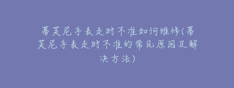 蒂芙尼手表走時不準(zhǔn)如何維修(蒂芙尼手表走時不準(zhǔn)的常見原因及解決方法)