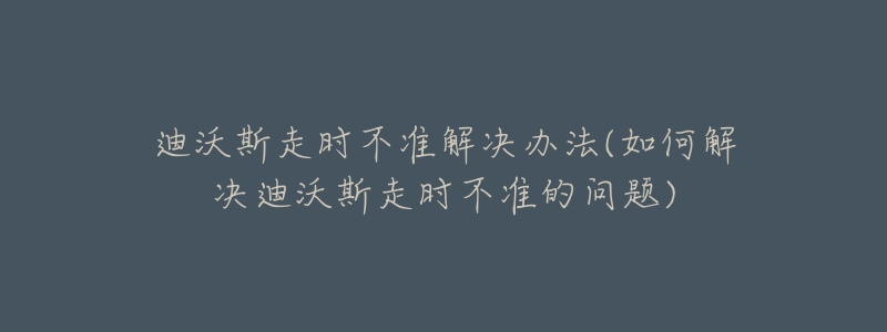 迪沃斯走時(shí)不準(zhǔn)解決辦法(如何解決迪沃斯走時(shí)不準(zhǔn)的問題)