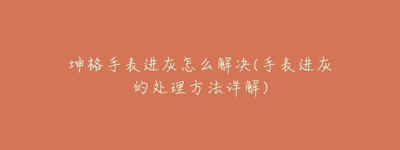 坤格手表進灰怎么解決(手表進灰的處理方法詳解)