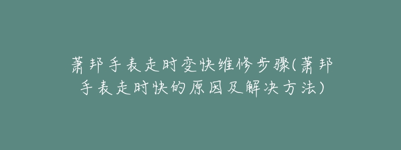 蕭邦手表走時變快維修步驟(蕭邦手表走時快的原因及解決方法)