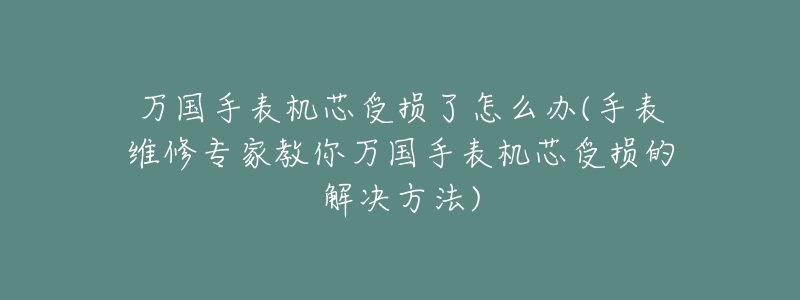 萬國手表機(jī)芯受損了怎么辦(手表維修專家教你萬國手表機(jī)芯受損的解決方法)