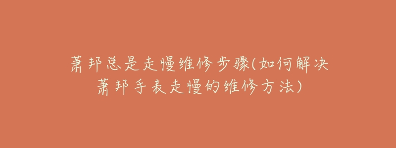 蕭邦總是走慢維修步驟(如何解決蕭邦手表走慢的維修方法)