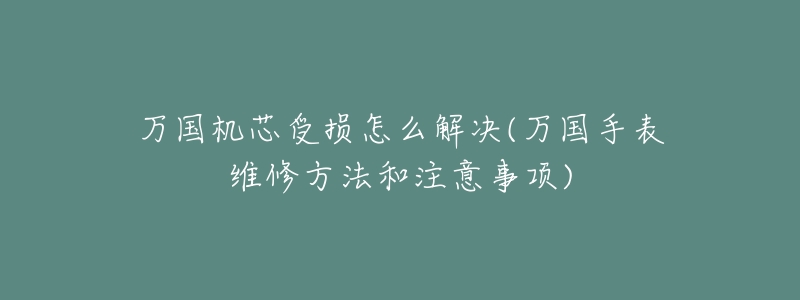 萬(wàn)國(guó)機(jī)芯受損怎么解決(萬(wàn)國(guó)手表維修方法和注意事項(xiàng))