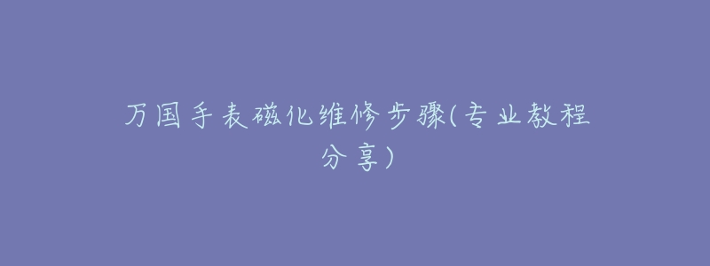 萬國手表磁化維修步驟(專業(yè)教程分享)