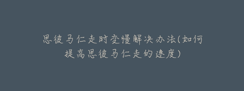 思彼馬仁走時(shí)變慢解決辦法(如何提高思彼馬仁走的速度)