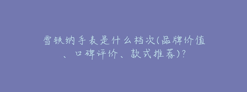 雪鐵納手表是什么檔次(品牌價值、口碑評價、款式推薦)？