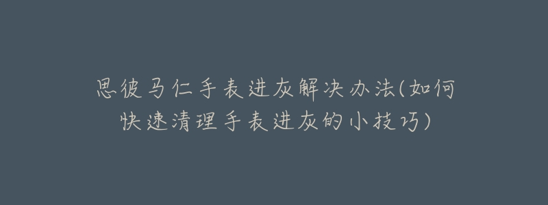 思彼馬仁手表進灰解決辦法(如何快速清理手表進灰的小技巧)