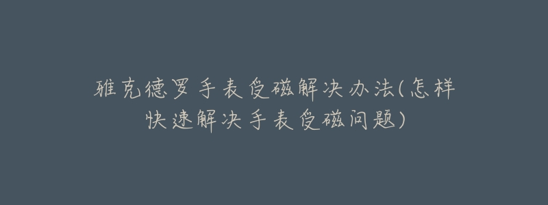 雅克德羅手表受磁解決辦法(怎樣快速解決手表受磁問(wèn)題)