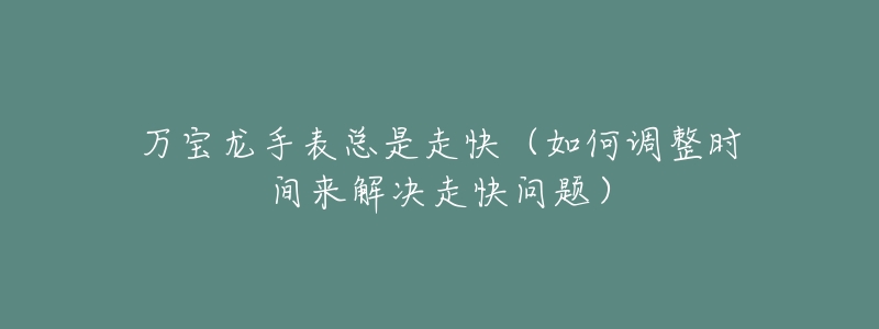 萬寶龍手表總是走快（如何調(diào)整時間來解決走快問題）