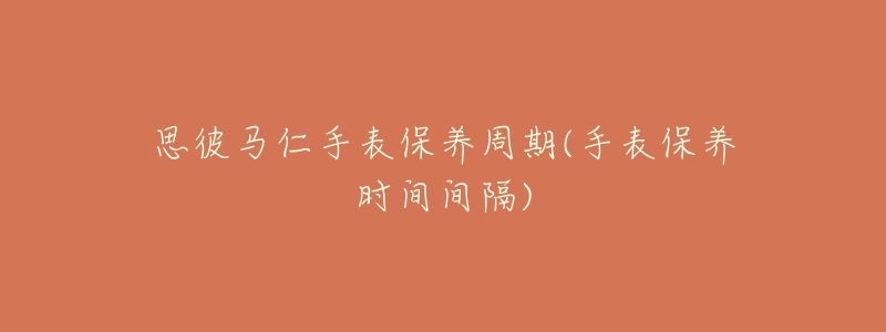 思彼馬仁手表保養(yǎng)周期(手表保養(yǎng)時(shí)間間隔)