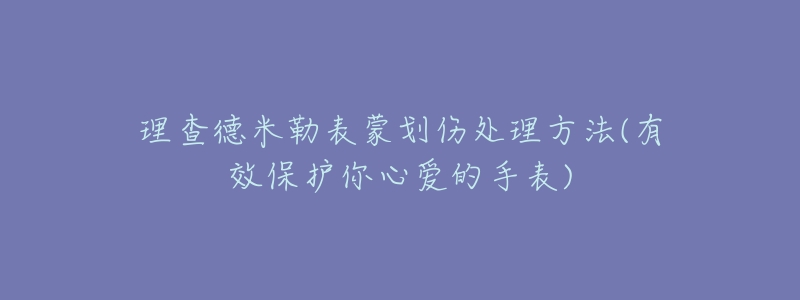 理查德米勒表蒙劃傷處理方法(有效保護(hù)你心愛的手表)