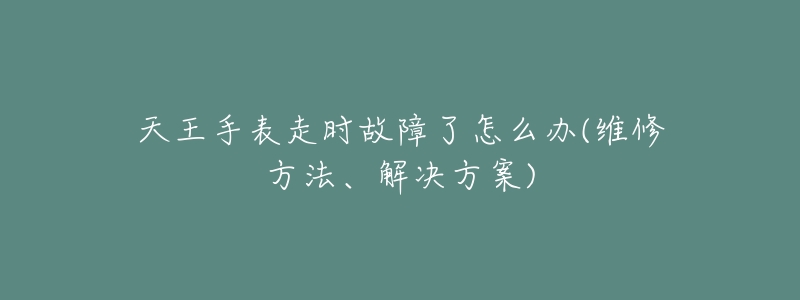 天王手表走時(shí)故障了怎么辦(維修方法、解決方案)