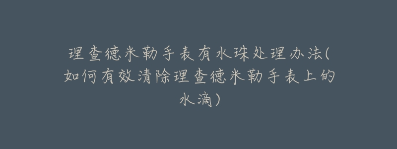 理查德米勒手表有水珠處理辦法(如何有效清除理查德米勒手表上的水滴)