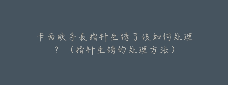 卡西歐手表指針生銹了該如何處理？（指針生銹的處理方法）