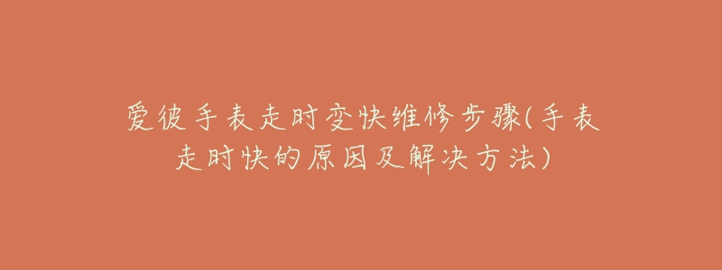 愛彼手表走時(shí)變快維修步驟(手表走時(shí)快的原因及解決方法)