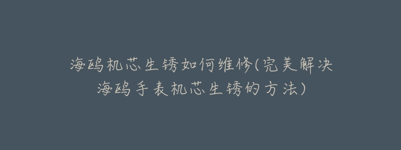 海鷗機芯生銹如何維修(完美解決海鷗手表機芯生銹的方法)