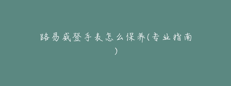 路易威登手表怎么保養(yǎng)(專業(yè)指南)