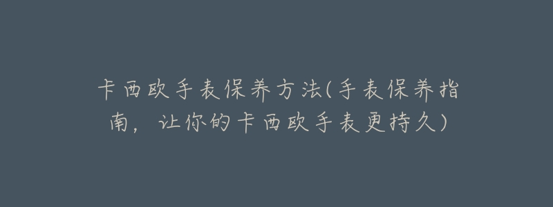 卡西歐手表保養(yǎng)方法(手表保養(yǎng)指南，讓你的卡西歐手表更持久)