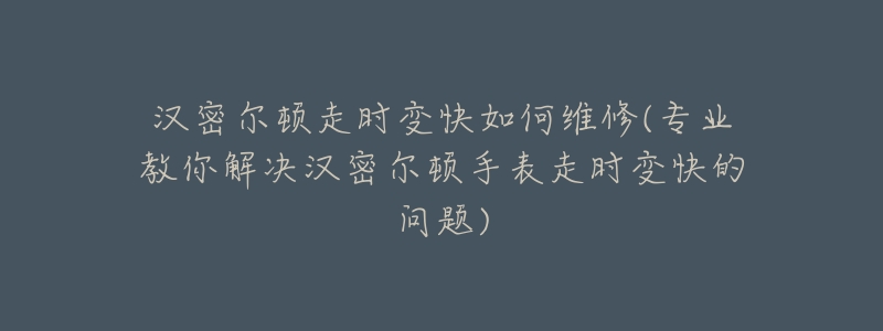 漢密爾頓走時(shí)變快如何維修(專(zhuān)業(yè)教你解決漢密爾頓手表走時(shí)變快的問(wèn)題)