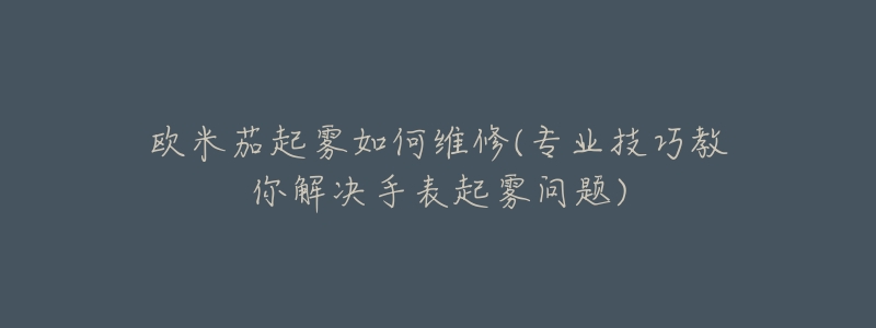 歐米茄起霧如何維修(專業(yè)技巧教你解決手表起霧問題)