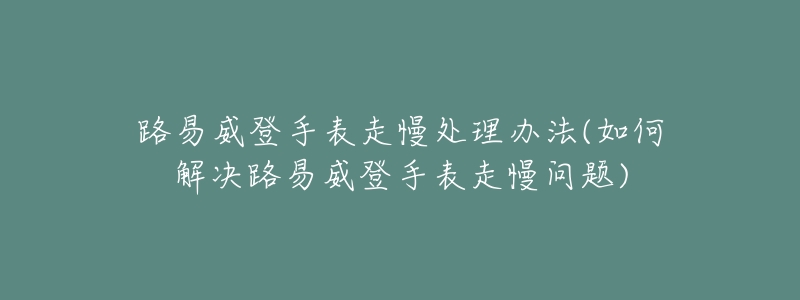 路易威登手表走慢處理辦法(如何解決路易威登手表走慢問題)