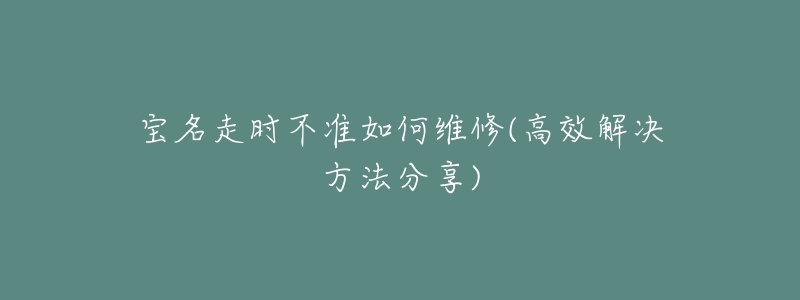 寶名走時不準(zhǔn)如何維修(高效解決方法分享)